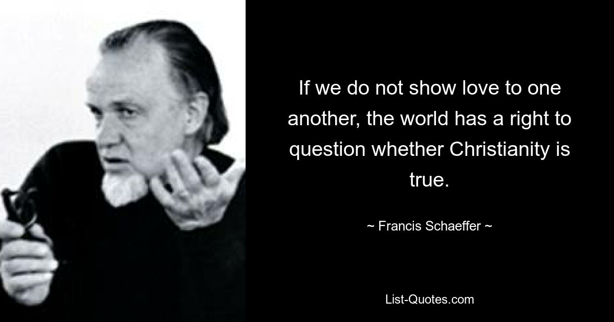 If we do not show love to one another, the world has a right to question whether Christianity is true. — © Francis Schaeffer