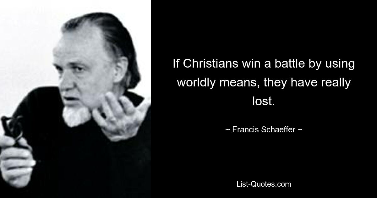 If Christians win a battle by using worldly means, they have really lost. — © Francis Schaeffer