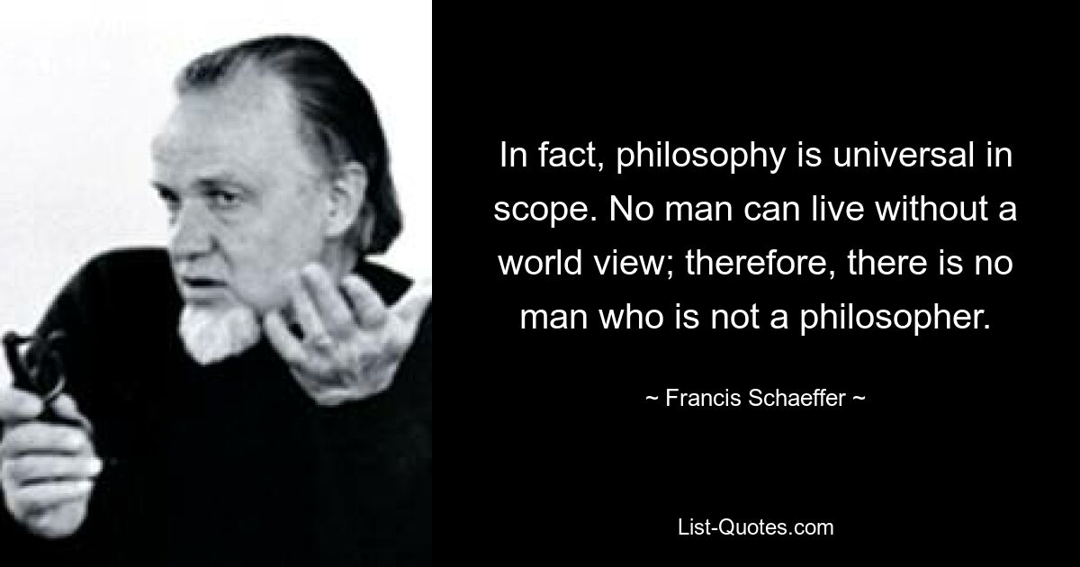 In fact, philosophy is universal in scope. No man can live without a world view; therefore, there is no man who is not a philosopher. — © Francis Schaeffer