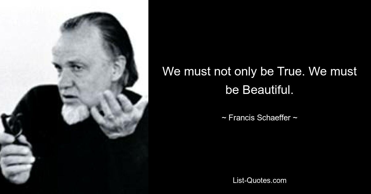 We must not only be True. We must be Beautiful. — © Francis Schaeffer