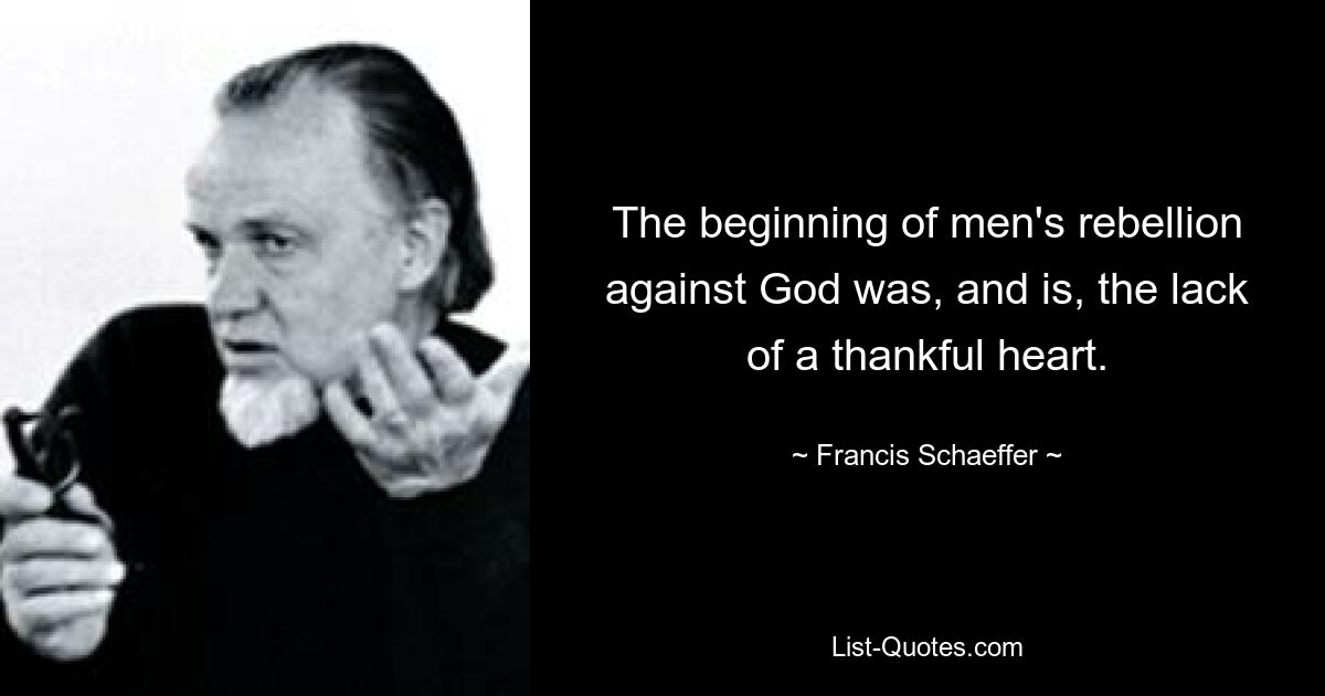 The beginning of men's rebellion against God was, and is, the lack of a thankful heart. — © Francis Schaeffer