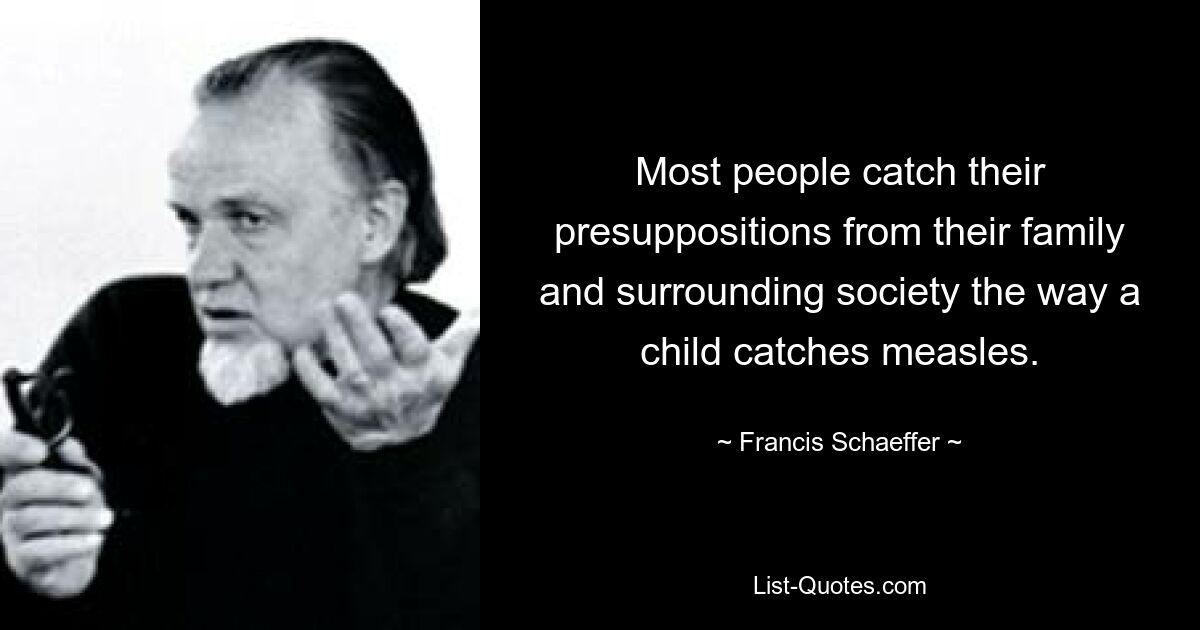 Most people catch their presuppositions from their family and surrounding society the way a child catches measles. — © Francis Schaeffer