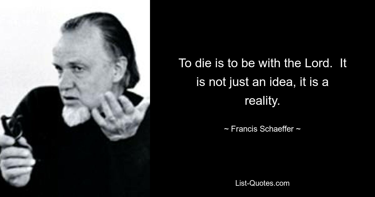 To die is to be with the Lord.  It is not just an idea, it is a reality. — © Francis Schaeffer