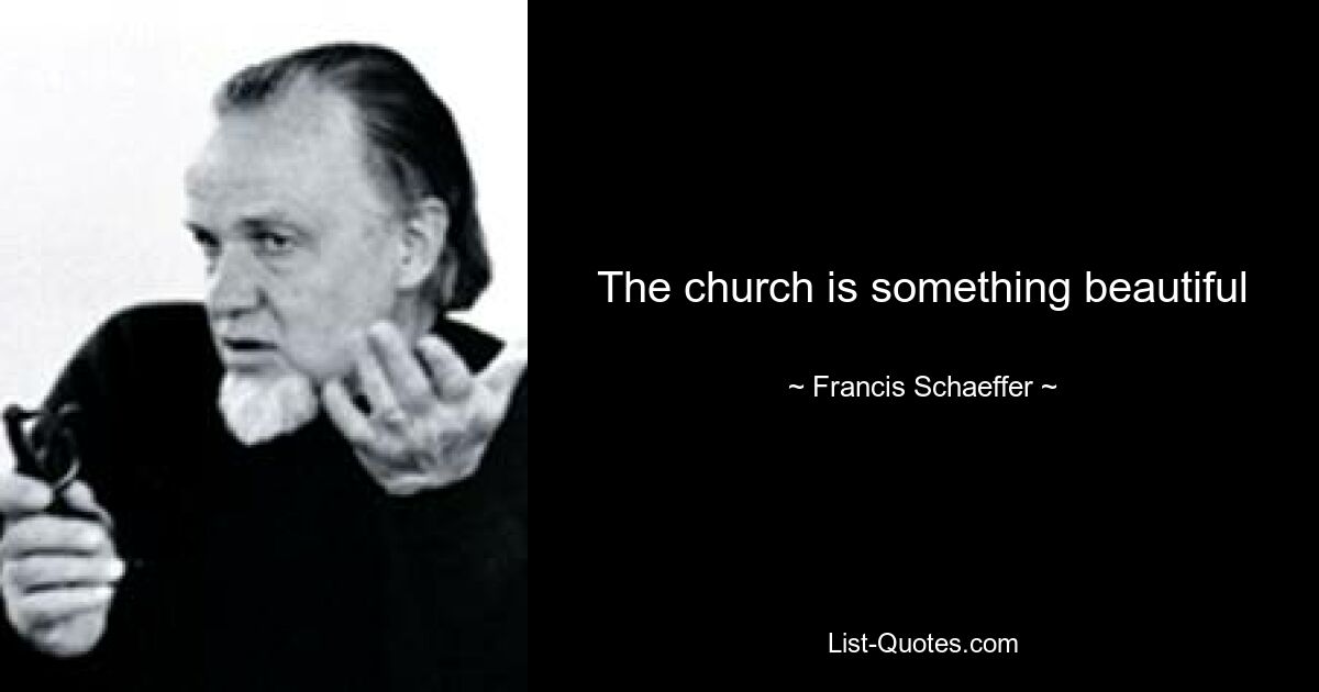 The church is something beautiful — © Francis Schaeffer