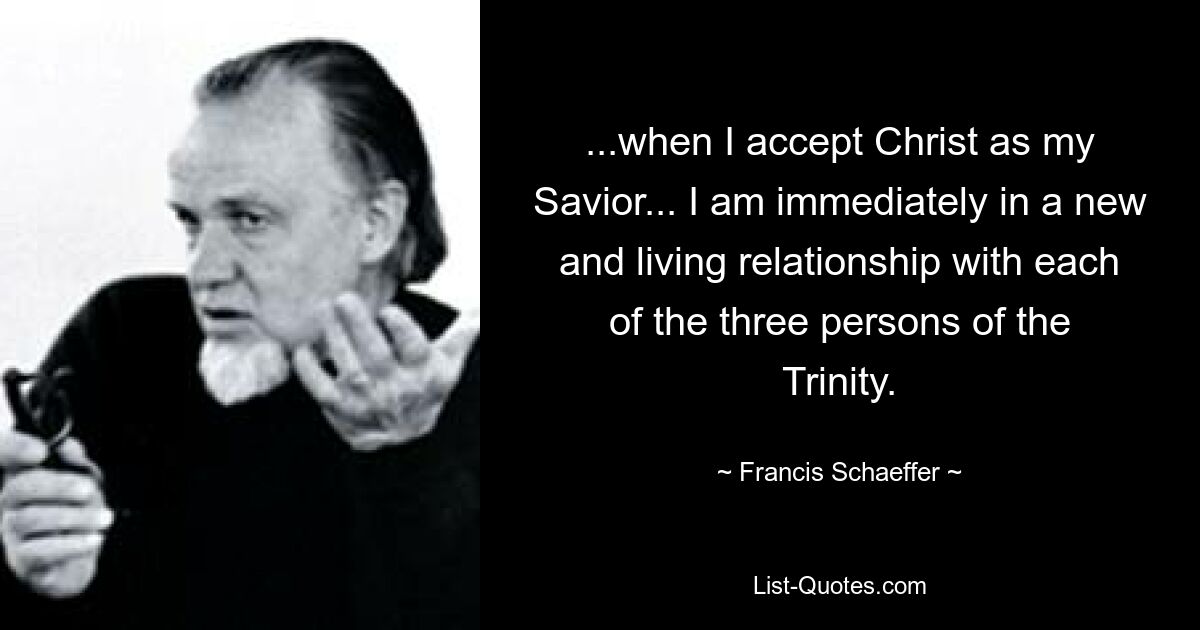 ...when I accept Christ as my Savior... I am immediately in a new and living relationship with each of the three persons of the Trinity. — © Francis Schaeffer