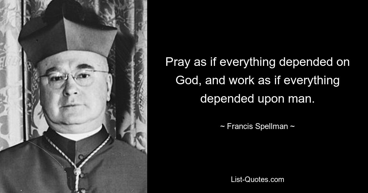 Pray as if everything depended on God, and work as if everything depended upon man. — © Francis Spellman