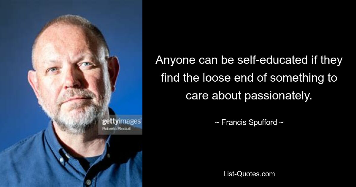 Anyone can be self-educated if they find the loose end of something to care about passionately. — © Francis Spufford