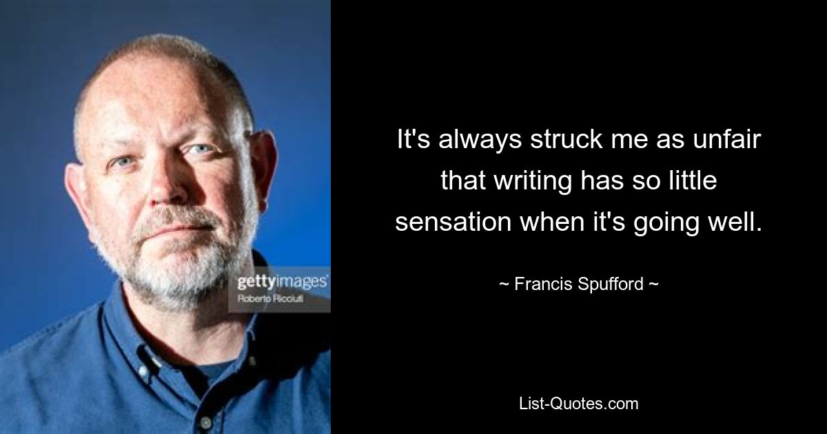 It's always struck me as unfair that writing has so little sensation when it's going well. — © Francis Spufford