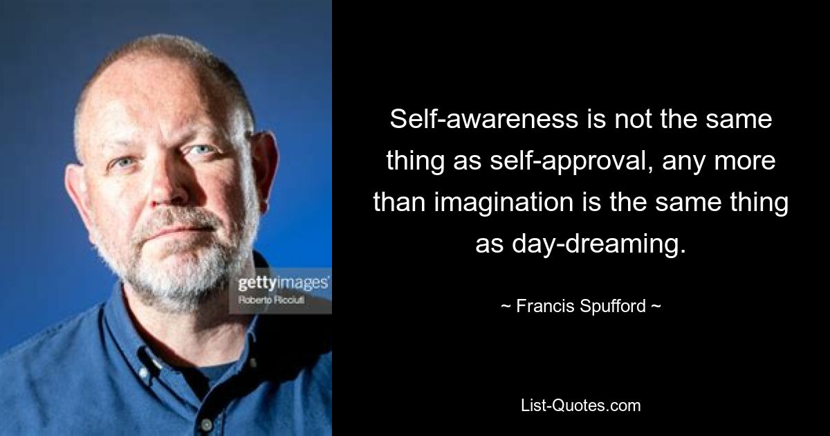 Self-awareness is not the same thing as self-approval, any more than imagination is the same thing as day-dreaming. — © Francis Spufford