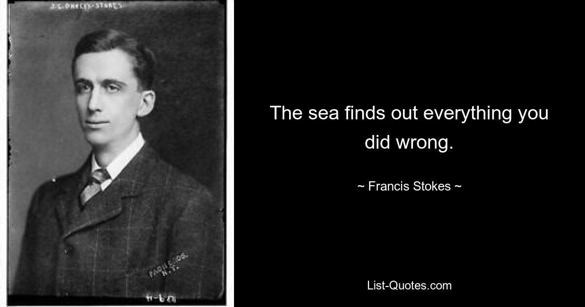 The sea finds out everything you did wrong. — © Francis Stokes