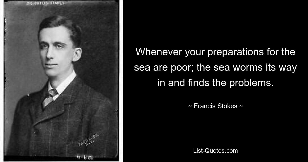 Whenever your preparations for the sea are poor; the sea worms its way in and finds the problems. — © Francis Stokes