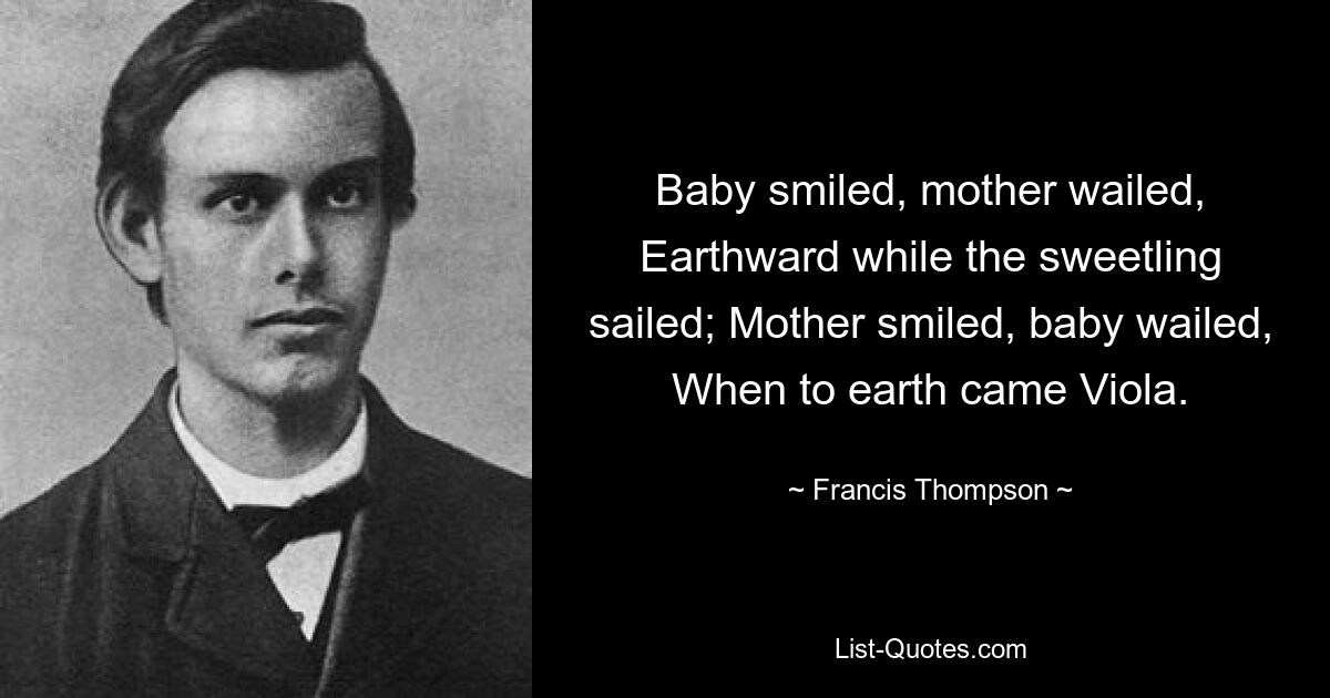 Baby smiled, mother wailed, Earthward while the sweetling sailed; Mother smiled, baby wailed, When to earth came Viola. — © Francis Thompson