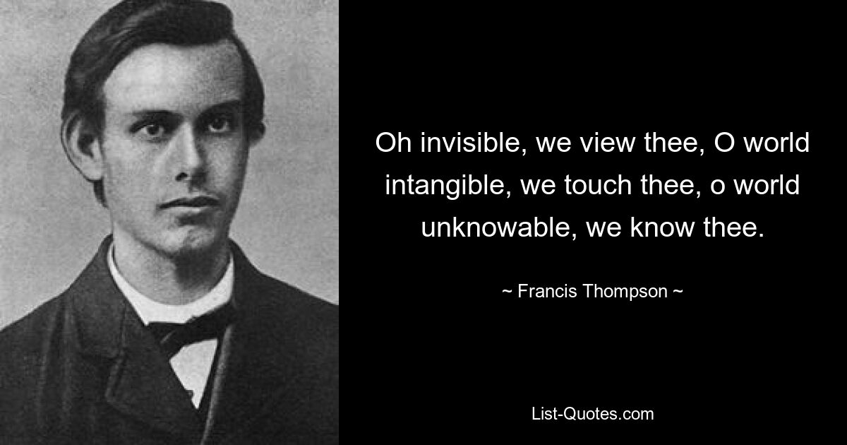 Oh invisible, we view thee, O world intangible, we touch thee, o world unknowable, we know thee. — © Francis Thompson