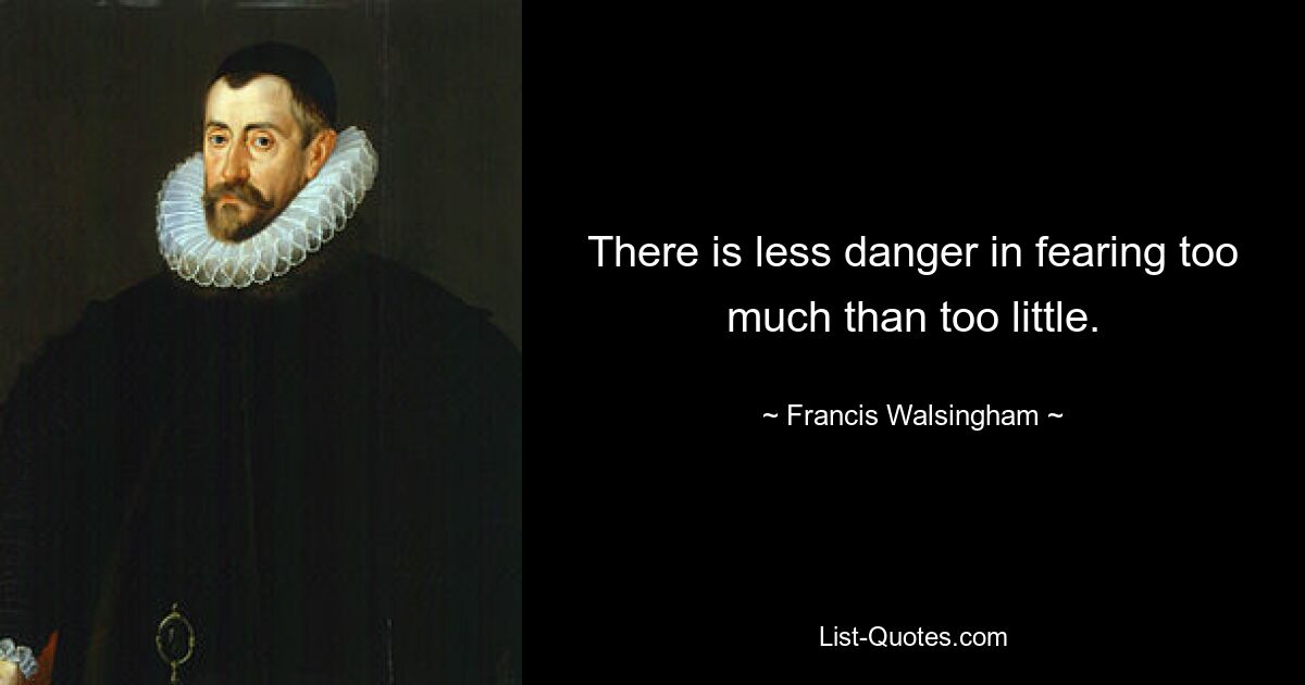 There is less danger in fearing too much than too little. — © Francis Walsingham