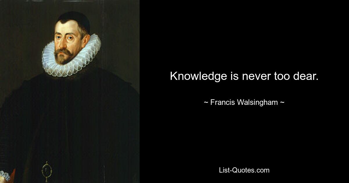 Knowledge is never too dear. — © Francis Walsingham