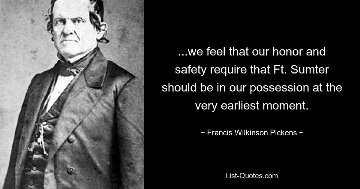 ...we feel that our honor and safety require that Ft. Sumter should be in our possession at the very earliest moment. — © Francis Wilkinson Pickens