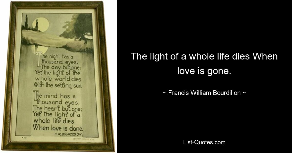 The light of a whole life dies When love is gone. — © Francis William Bourdillon