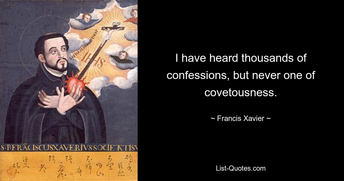 I have heard thousands of confessions, but never one of covetousness. — © Francis Xavier