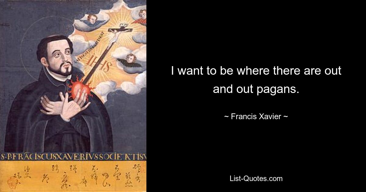 I want to be where there are out and out pagans. — © Francis Xavier