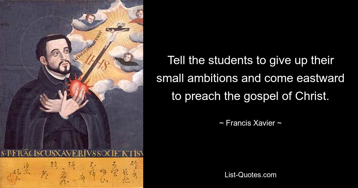 Tell the students to give up their small ambitions and come eastward to preach the gospel of Christ. — © Francis Xavier