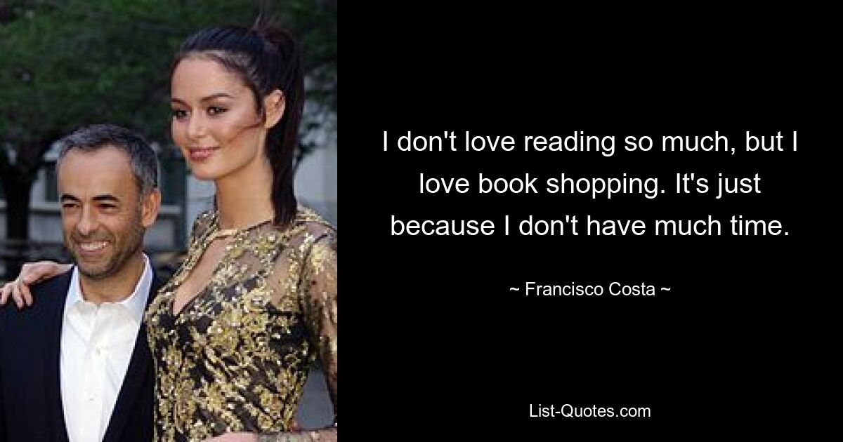 I don't love reading so much, but I love book shopping. It's just because I don't have much time. — © Francisco Costa