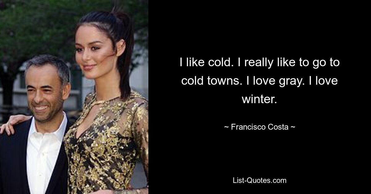 I like cold. I really like to go to cold towns. I love gray. I love winter. — © Francisco Costa