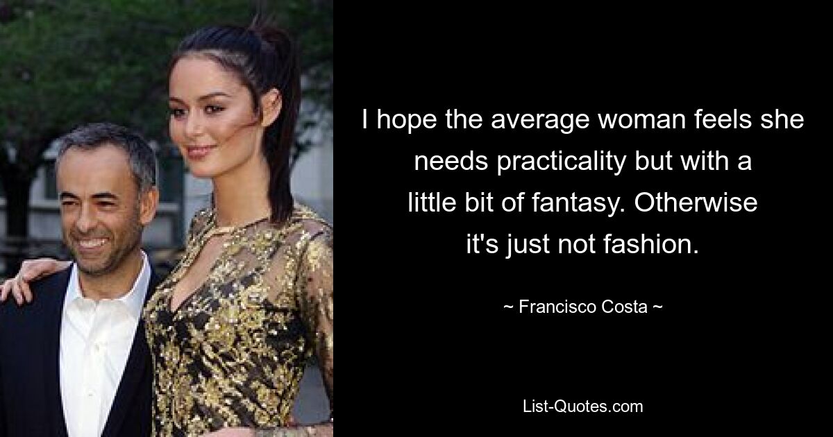 I hope the average woman feels she needs practicality but with a little bit of fantasy. Otherwise it's just not fashion. — © Francisco Costa