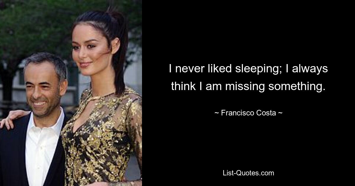 I never liked sleeping; I always think I am missing something. — © Francisco Costa