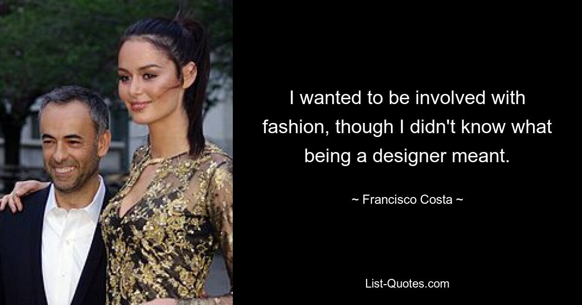 I wanted to be involved with fashion, though I didn't know what being a designer meant. — © Francisco Costa