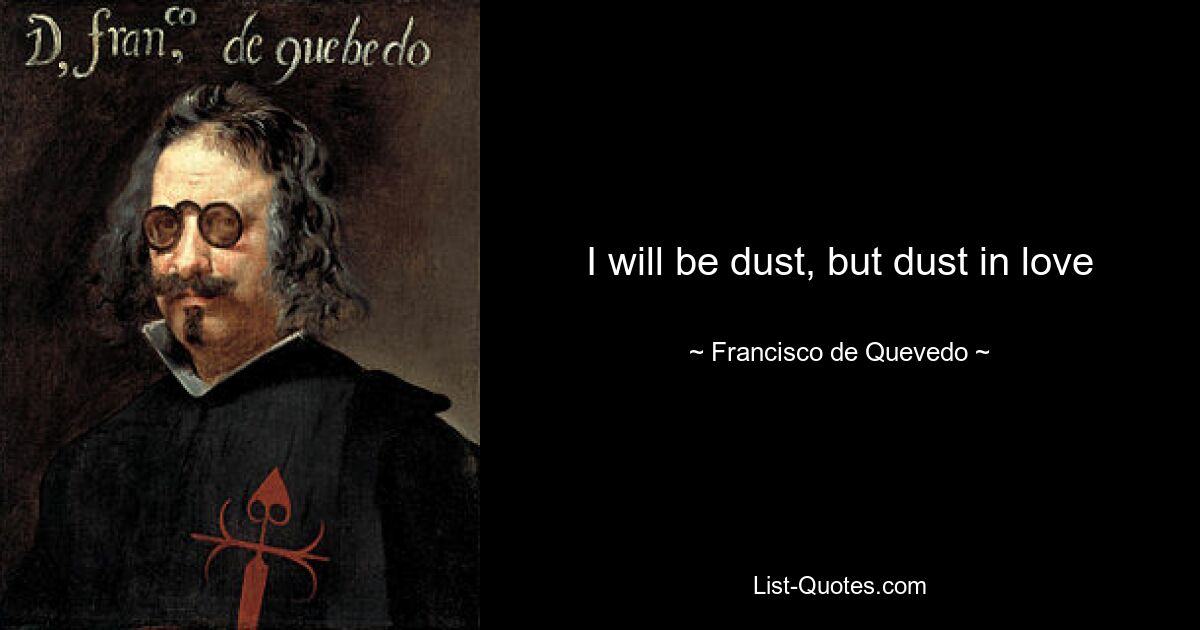 I will be dust, but dust in love — © Francisco de Quevedo