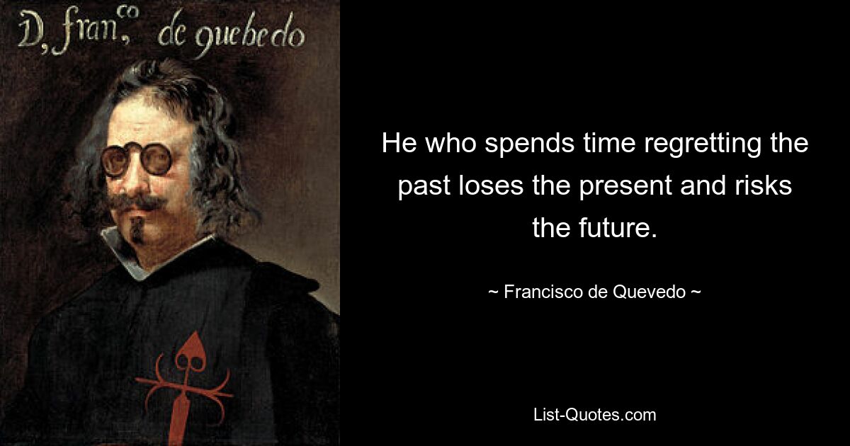 He who spends time regretting the past loses the present and risks the future. — © Francisco de Quevedo