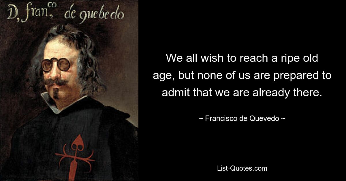 We all wish to reach a ripe old age, but none of us are prepared to admit that we are already there. — © Francisco de Quevedo