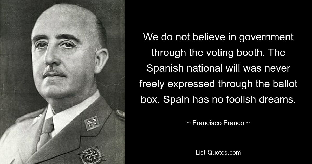 We do not believe in government through the voting booth. The Spanish national will was never freely expressed through the ballot box. Spain has no foolish dreams. — © Francisco Franco