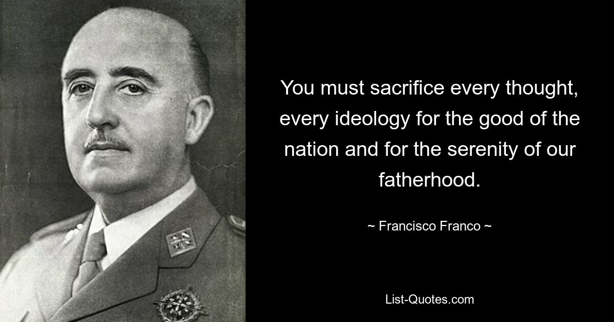 You must sacrifice every thought, every ideology for the good of the nation and for the serenity of our fatherhood. — © Francisco Franco