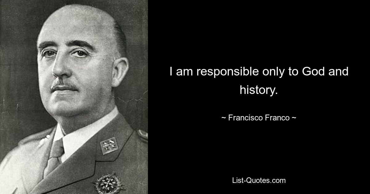 I am responsible only to God and history. — © Francisco Franco