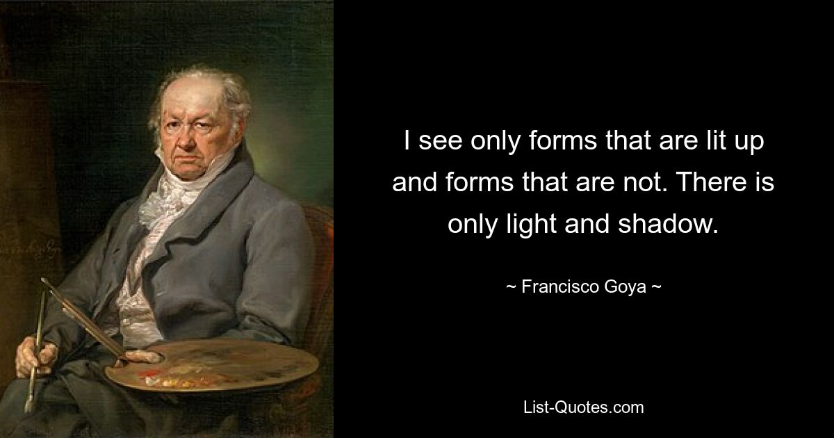 I see only forms that are lit up and forms that are not. There is only light and shadow. — © Francisco Goya