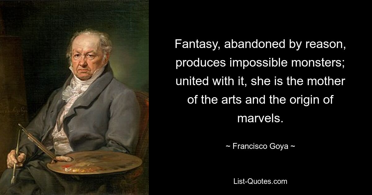 Fantasy, abandoned by reason, produces impossible monsters; united with it, she is the mother of the arts and the origin of marvels. — © Francisco Goya