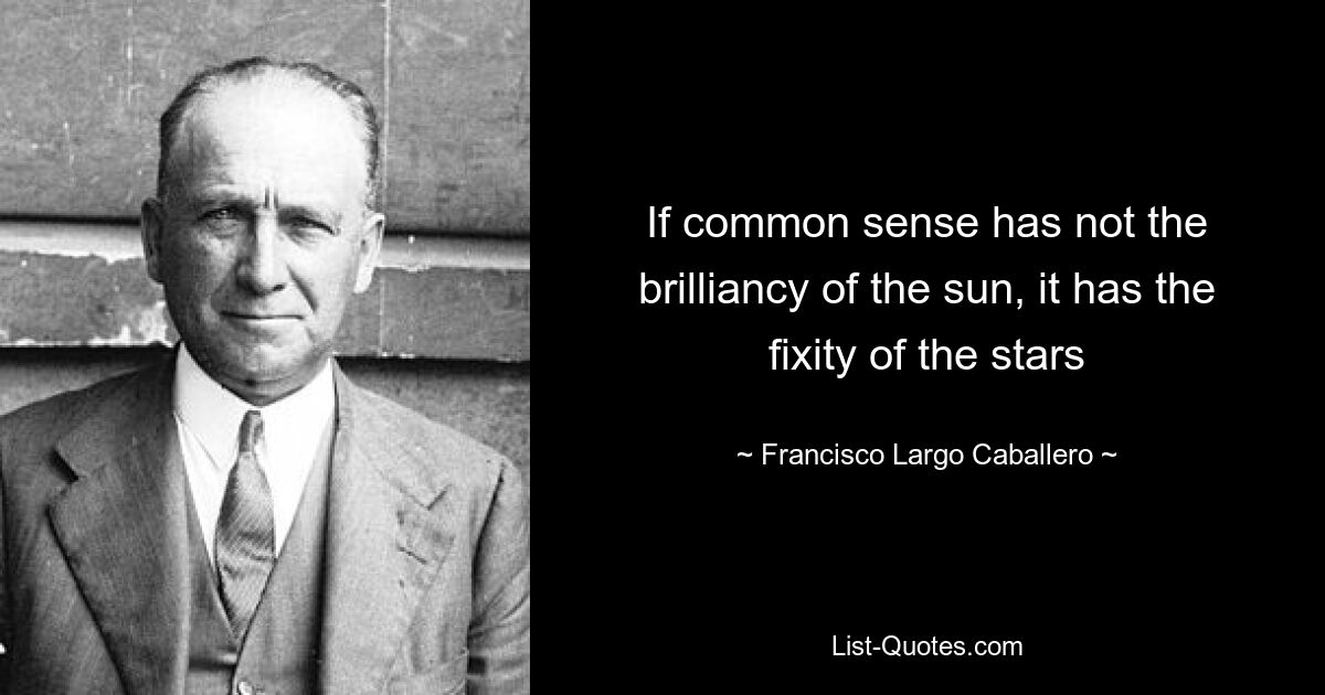 If common sense has not the brilliancy of the sun, it has the fixity of the stars — © Francisco Largo Caballero