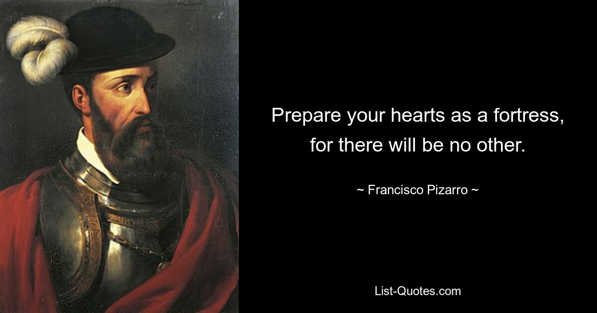 Prepare your hearts as a fortress, for there will be no other. — © Francisco Pizarro