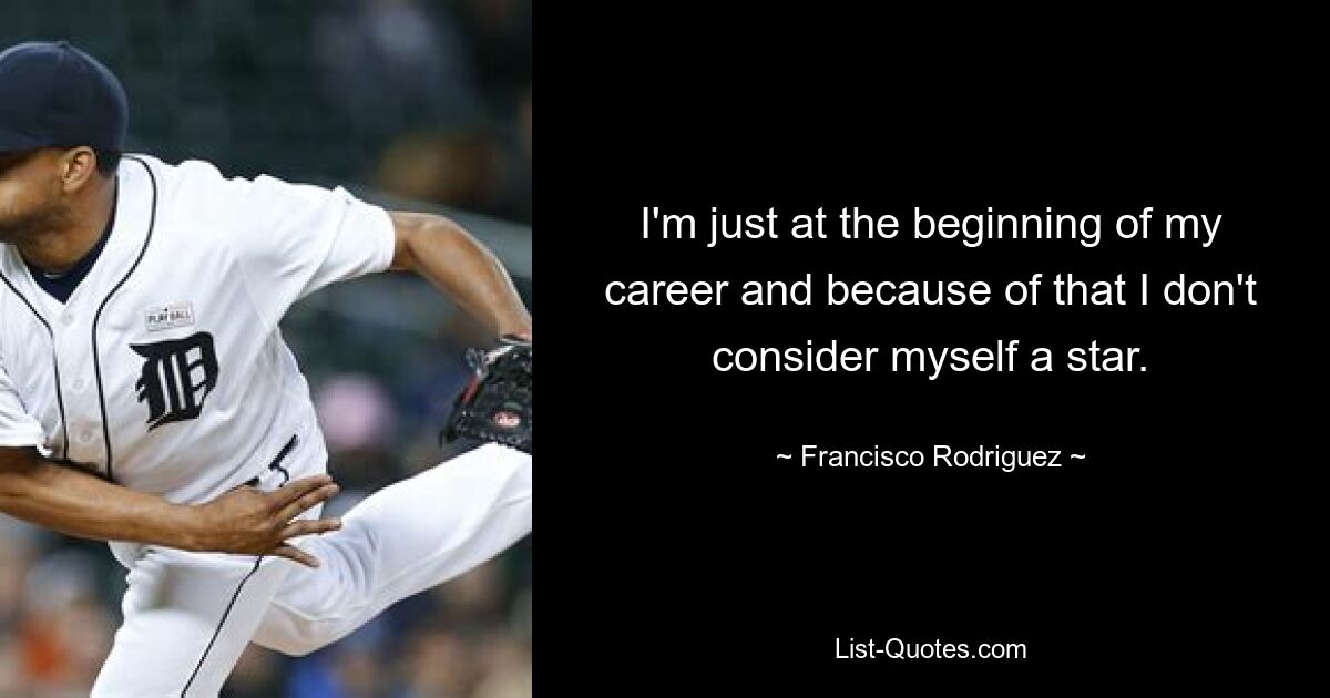 I'm just at the beginning of my career and because of that I don't consider myself a star. — © Francisco Rodriguez