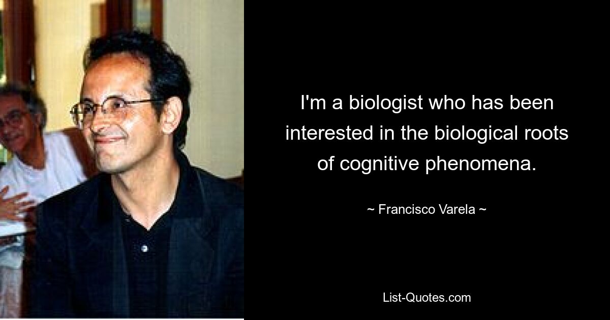 I'm a biologist who has been interested in the biological roots of cognitive phenomena. — © Francisco Varela