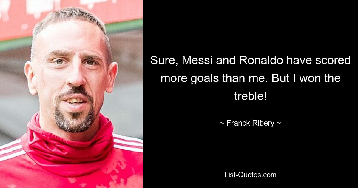 Sure, Messi and Ronaldo have scored more goals than me. But I won the treble! — © Franck Ribery