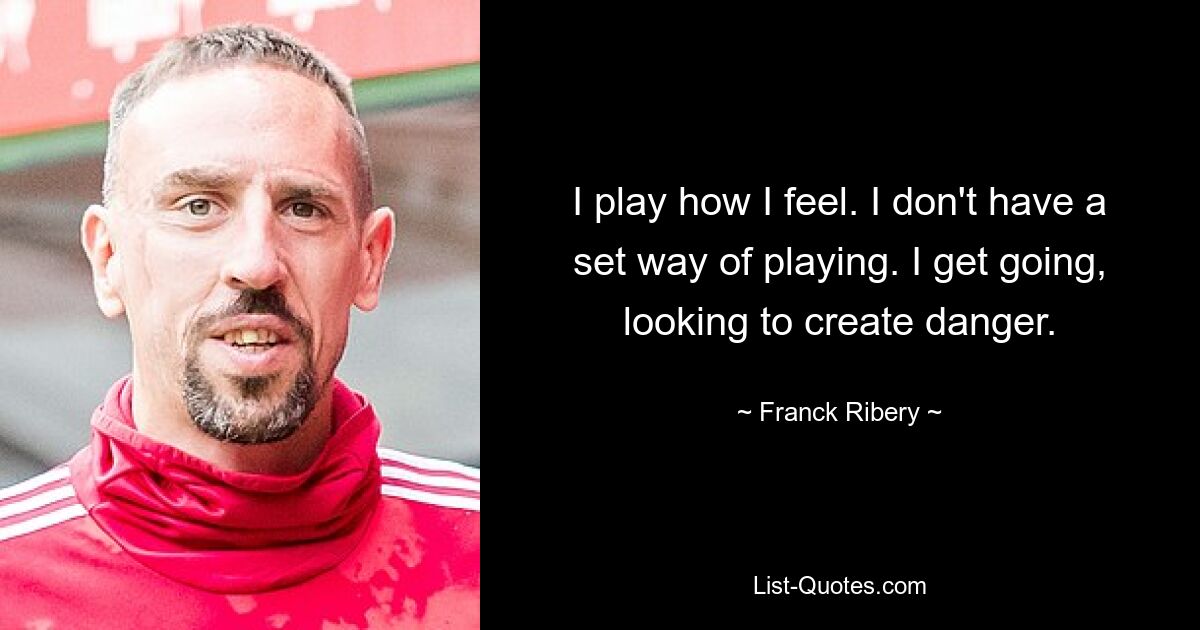 I play how I feel. I don't have a set way of playing. I get going, looking to create danger. — © Franck Ribery