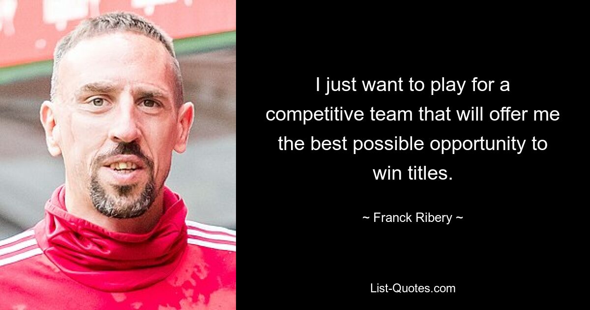 I just want to play for a competitive team that will offer me the best possible opportunity to win titles. — © Franck Ribery