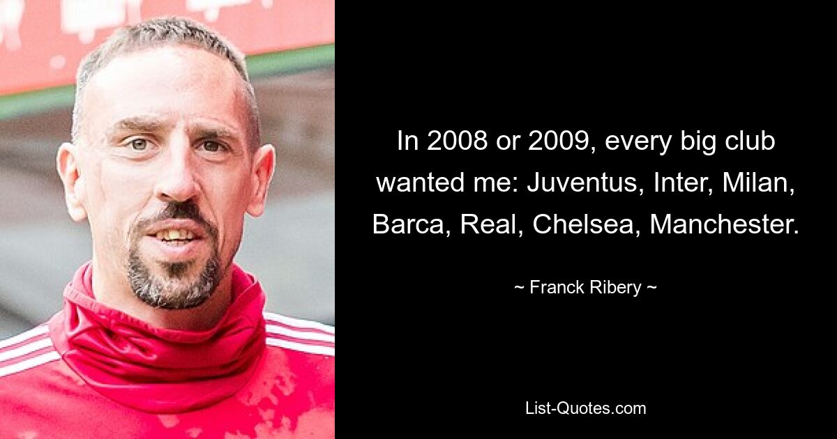 In 2008 or 2009, every big club wanted me: Juventus, Inter, Milan, Barca, Real, Chelsea, Manchester. — © Franck Ribery