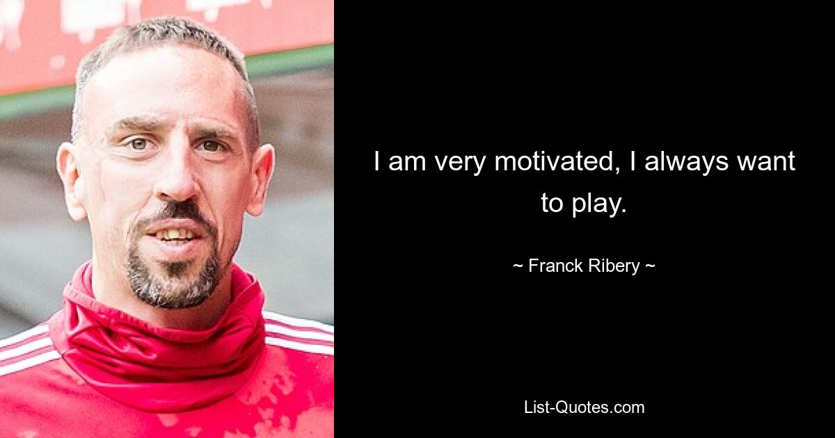 I am very motivated, I always want to play. — © Franck Ribery