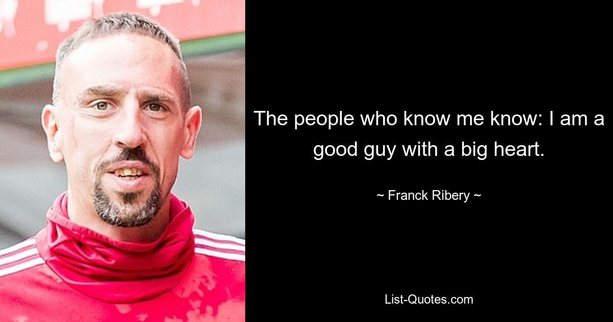 The people who know me know: I am a good guy with a big heart. — © Franck Ribery