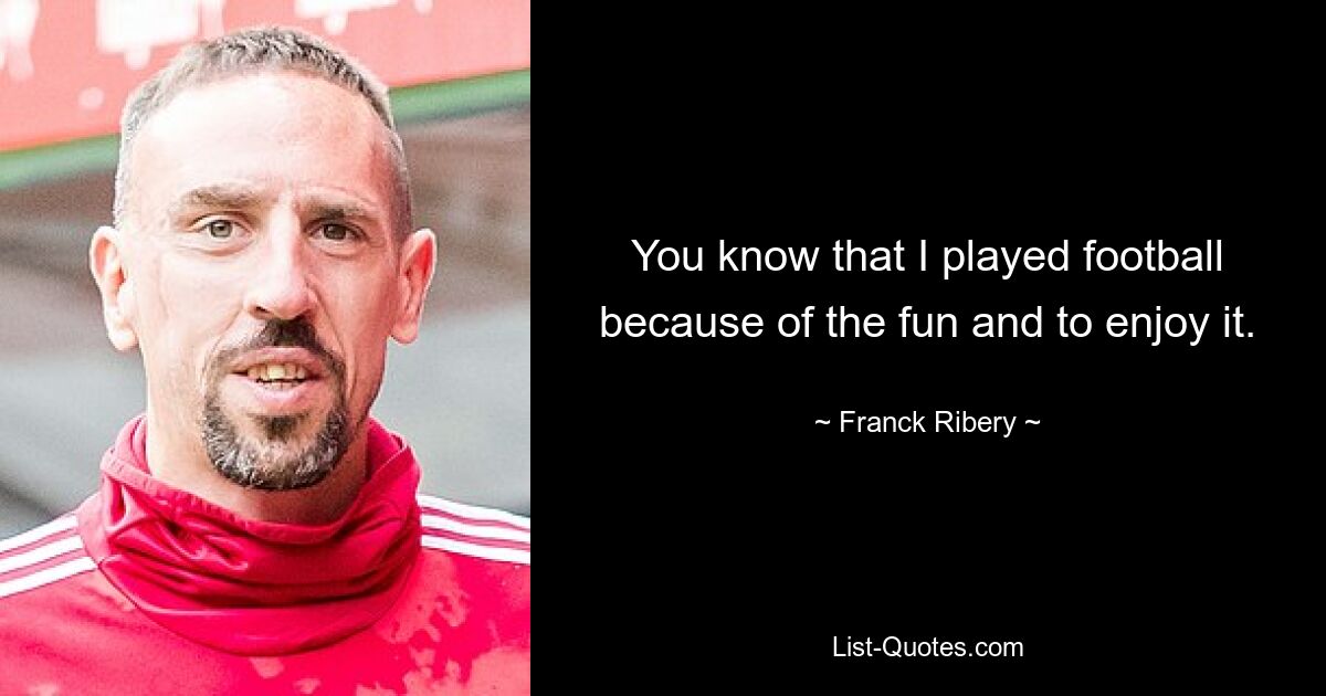 You know that I played football because of the fun and to enjoy it. — © Franck Ribery