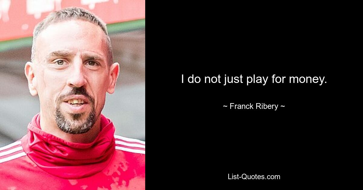 I do not just play for money. — © Franck Ribery