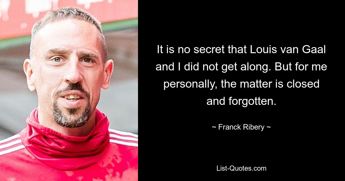 It is no secret that Louis van Gaal and I did not get along. But for me personally, the matter is closed and forgotten. — © Franck Ribery